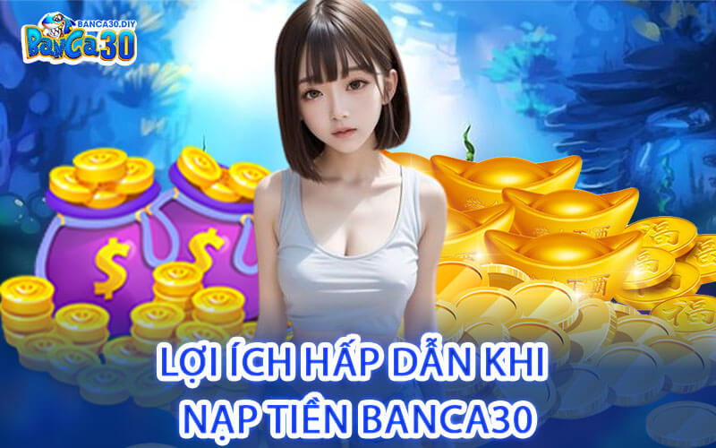 Lợi Ích Hấp Dẫn Khi Nạp Tiền Banca30