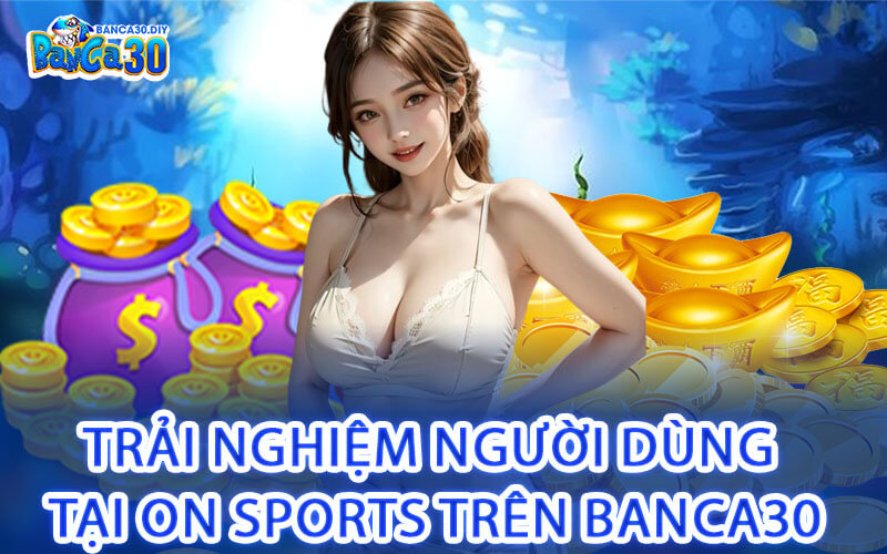 Trải nghiệm người dùng tại ON SPORTS trên Banca30