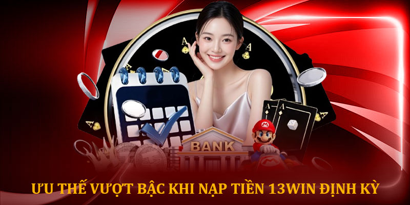 Ưu thế vượt bậc khi nạp tiền 13win định kỳ